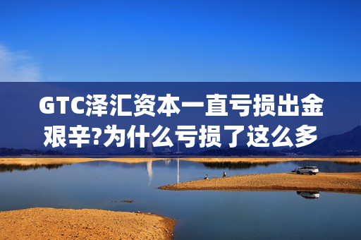 GTC泽汇资本一直亏损出金艰辛?为什么亏损了这么多!(gtc泽汇资本外汇交易平台)