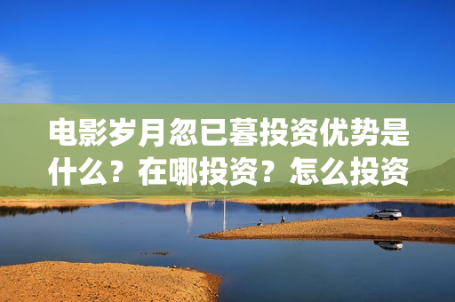 电影岁月忽已暮投资优势是什么？在哪投资？怎么投资？成本是多少？(电影岁月忽已暮经典语录)