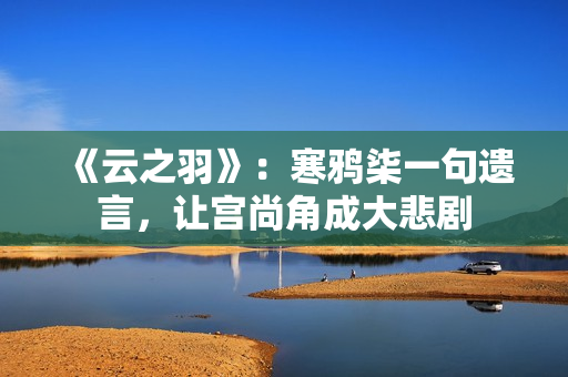 《云之羽》：寒鸦柒一句遗言，让宫尚角成大悲剧