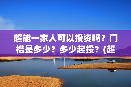 超能一家人可以投资吗？门槛是多少？多少起投？(超能一家人在哪里)
