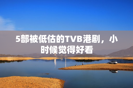 5部被低估的TVB港剧，小时候觉得好看