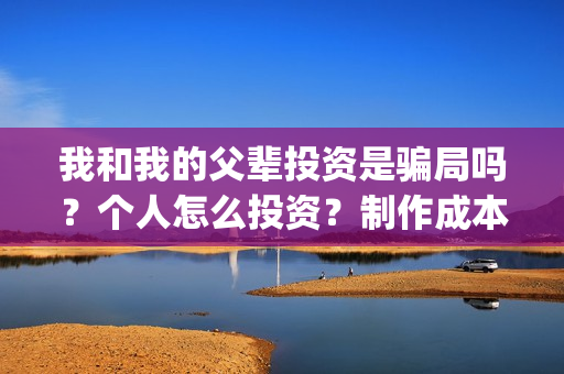 我和我的父辈投资是骗局吗?个人怎么投资?制作成本门槛是多少?(我和我的父辈投票) 我和我的父辈投资是骗局吗?个人怎么投资?制作成本门槛是多少?(我和我的父辈投票)