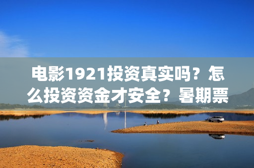 电影1921投资真实吗?怎么投资资金才安全?暑期票仓能达到多少?(电影1921投资方) 电影1921投资真实吗?怎么投资资金才安全?暑期票仓能达到多少?(电影1921投资方)