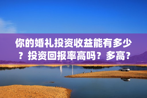 你的婚礼投资收益能有多少？投资回报率高吗？多高？(你的婚礼赚了多少钱)