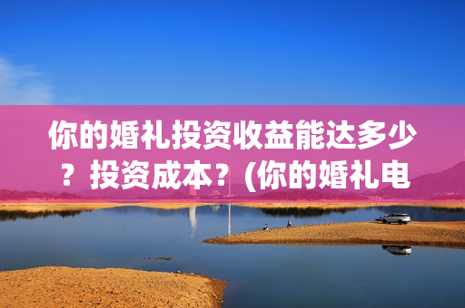 你的婚礼投资收益能达多少？投资成本？(你的婚礼电影投资多少钱)