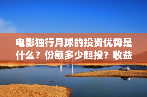 电影独行月球的投资优势是什么？份额多少起投？收益前景好吗？(电影独行月球的演员表)