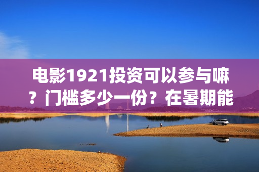 电影1921投资可以参与嘛？门槛多少一份？在暑期能上映多久？(投资电影1921亏本吗)