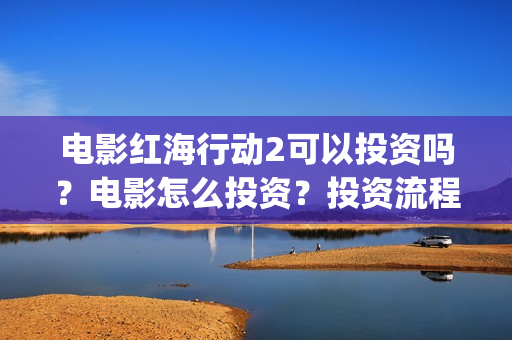 电影红海行动2可以投资吗？电影怎么投资？投资流程是什么？(红海行动2完整电影在线看国语)