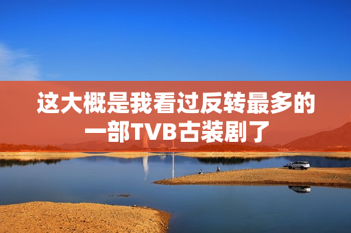 这大概是我看过反转最多的一部TVB古装剧了