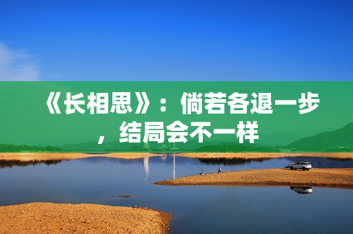 《长相思》：倘若各退一步，结局会不一样
