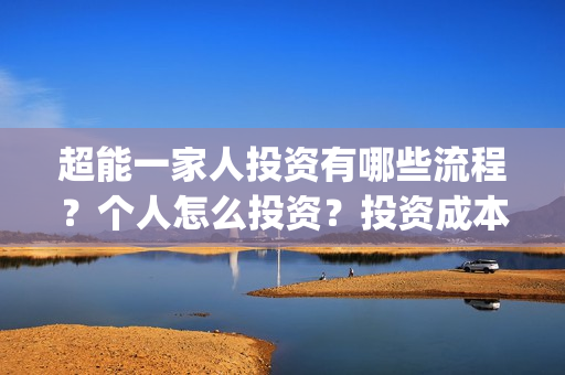 超能一家人投资有哪些流程？个人怎么投资？投资成本高吗？门槛是什么？(超能一家人多少起投)
