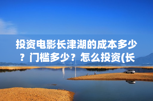 投资电影长津湖的成本多少？门槛多少？怎么投资(长津湖电影最大投资方)