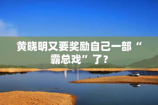 黄晓明又要奖励自己一部“霸总戏”了？