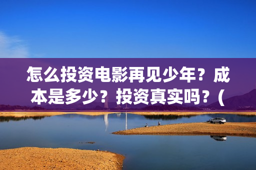 怎么投资电影再见少年？成本是多少？投资真实吗？(怎么投资电影啊)