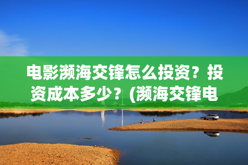 电影濒海交锋怎么投资？投资成本多少？(濒海交锋电影是不是真实事件)