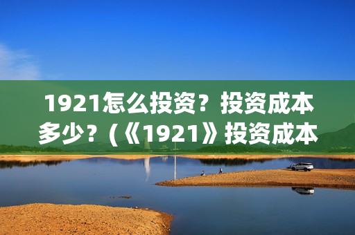 1921怎么投资？投资成本多少？(《1921》投资成本)