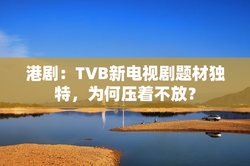 港剧：TVB新电视剧题材独特，为何压着不放？