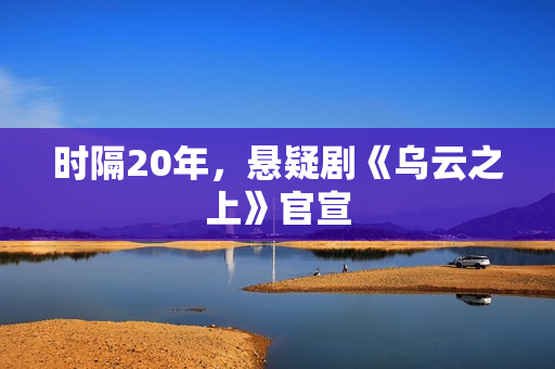 时隔20年，悬疑剧《乌云之上》官宣