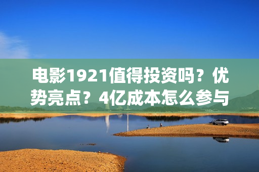 电影1921值得投资吗？优势亮点？4亿成本怎么参与(2021年电影《1921》)