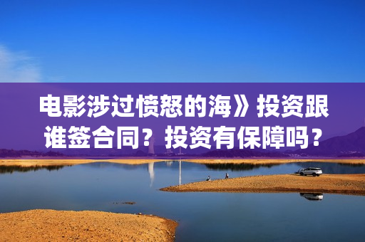 电影涉过愤怒的海》投资跟谁签合同？投资有保障吗？(电影涉过愤怒的海演员表)