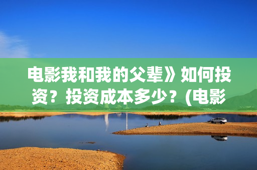 电影我和我的父辈》如何投资?投资成本多少?(电影我和我的父辈观后感) 电影我和我的父辈》如何投资?投资成本多少?(电影我和我的父辈观后感)