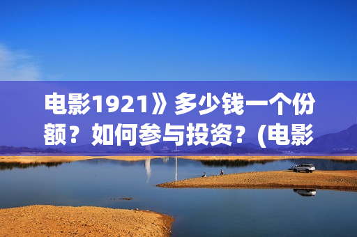 电影1921》多少钱一个份额？如何参与投资？(电影1921电影简介)