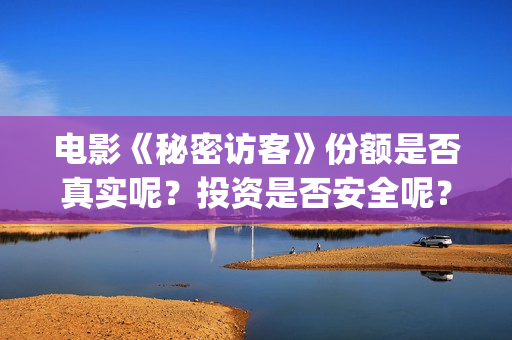 电影《秘密访客》份额是否真实呢?投资是否安全呢?(秘密访客完整剧情) 电影《秘密访客》份额是否真实呢?投资是否安全呢?(秘密访客完整剧情)