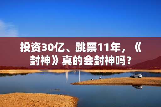投资30亿、跳票11年，《封神》真的会封神吗？