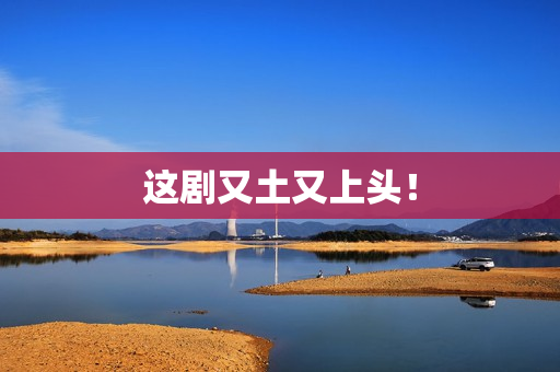这剧又土又上头！