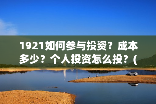 1921如何参与投资？成本多少？个人投资怎么投？(1921投资赚钱吗)