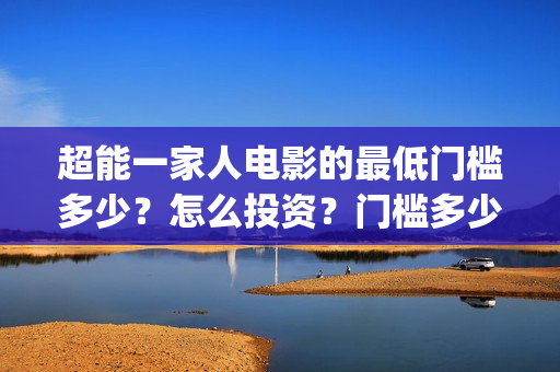 超能一家人电影的最低门槛多少?怎么投资?门槛多少(超能一家人电影免费高清) 超能一家人电影的最低门槛多少?怎么投资?门槛多少(超能一家人电影免费高清)