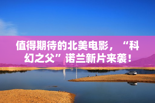 值得期待的北美电影，“科幻之父”诺兰新片来袭！