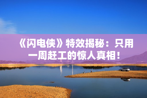 《闪电侠》特效揭秘：只用一周赶工的惊人真相！