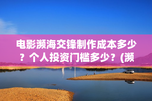 电影濒海交锋制作成本多少？个人投资门槛多少？(濒海交锋预告片)