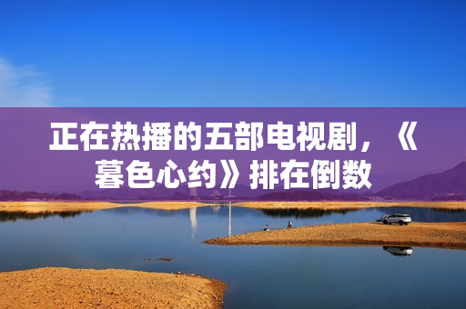 正在热播的五部电视剧，《暮色心约》排在倒数