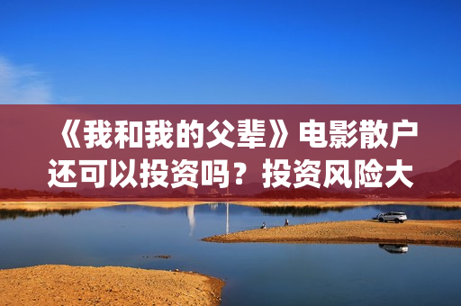 《我和我的父辈》电影散户还可以投资吗？投资风险大吗？(我和我的父辈之乘风)