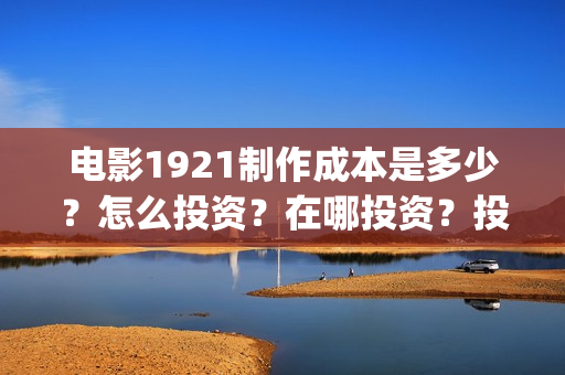 电影1921制作成本是多少？怎么投资？在哪投资？投资有保障吗？(1921电影制作成本多少)