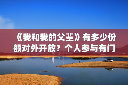 《我和我的父辈》有多少份额对外开放?个人参与有门槛吗(《我和我的父辈》完整版免费) 《我和我的父辈》有多少份额对外开放?个人参与有门槛吗(《我和我的父辈》完整版免费)