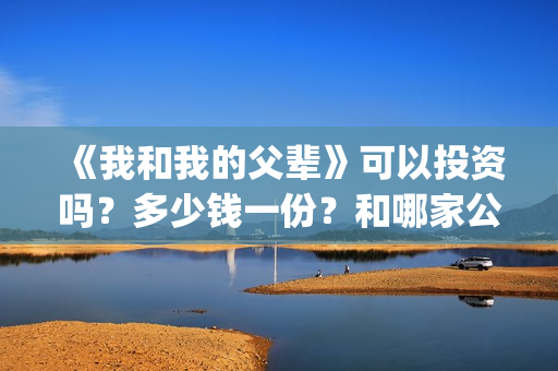 《我和我的父辈》可以投资吗？多少钱一份？和哪家公司签合同？(我和我的父辈电影免费播放完整版观后感)