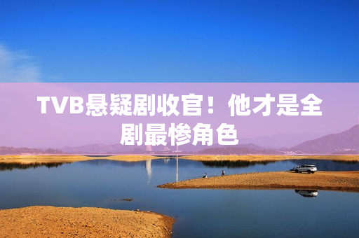 TVB悬疑剧收官！他才是全剧最惨角色