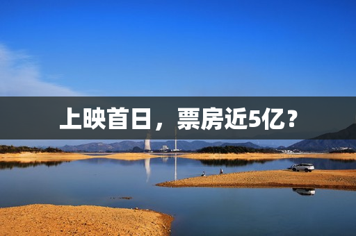 上映首日，票房近5亿？