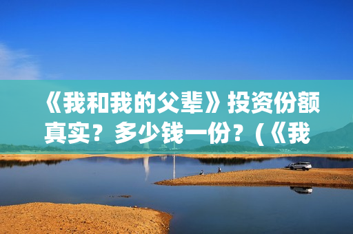 《我和我的父辈》投资份额真实？多少钱一份？(《我和我的父辈》完整版免费)