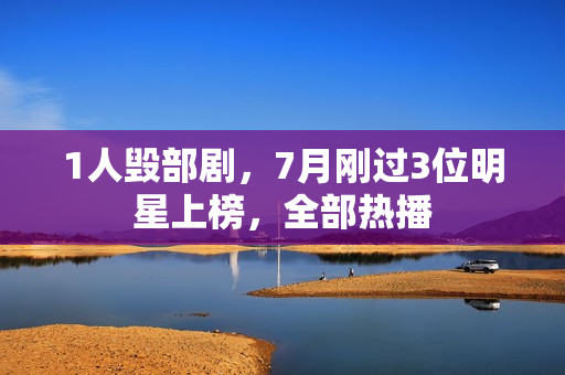 1人毁部剧，7月刚过3位明星上榜，全部热播