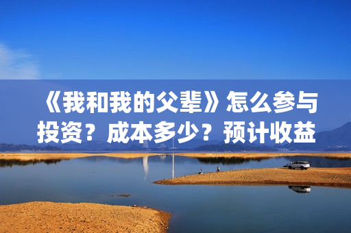 《我和我的父辈》怎么参与投资？成本多少？预计收益怎么样(我和我的父辈《少年行》)