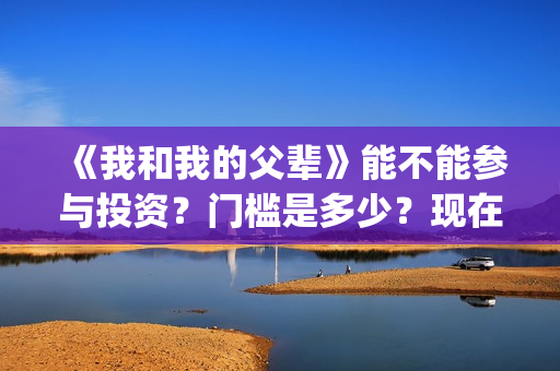 《我和我的父辈》能不能参与投资？门槛是多少？现在有份额吗？(《我和我的父辈》电影免费观看)