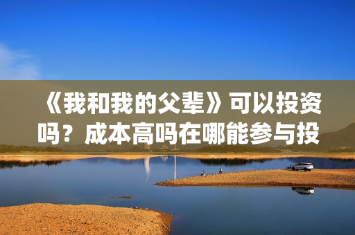 《我和我的父辈》可以投资吗？成本高吗在哪能参与投资？(我和我的父辈演员表)