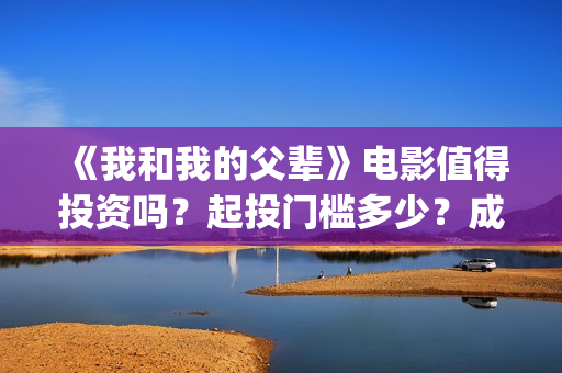 《我和我的父辈》电影值得投资吗？起投门槛多少？成本多少？(我和我的父辈在线观看免费全集电视剧)