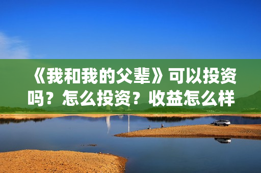 《我和我的父辈》可以投资吗？怎么投资？收益怎么样？(我和我的父辈在线观看免费全集电视剧)