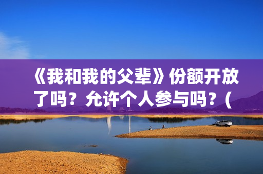 《我和我的父辈》份额开放了吗？允许个人参与吗？(《我和我的父辈》完整版免费)