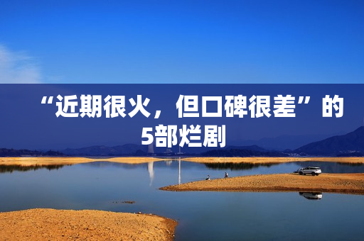 “近期很火,但口碑很差”的5部烂剧 “近期很火,但口碑很差”的5部烂剧